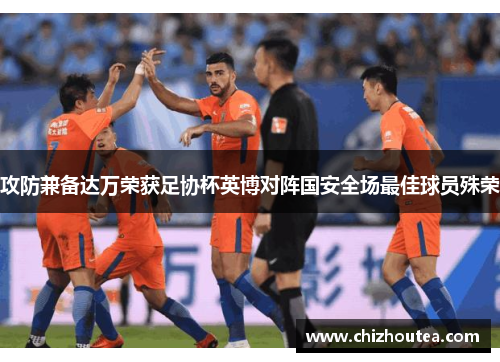 攻防兼备达万荣获足协杯英博对阵国安全场最佳球员殊荣 攻防兼备达万荣获足协杯英博对阵国安全场最佳球员殊荣