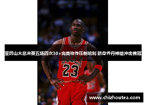 亚历山大总决赛五场四次30+完美攻传压制哈利 跻身乔丹神迹冲击首冠 亚历山大总决赛五场四次30+完美攻传压制哈利 跻身乔丹神迹冲击首冠