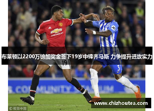 布莱顿以2200万镑加奖金签下19岁中锋齐马斯 力争提升进攻实力 布莱顿以2200万镑加奖金签下19岁中锋齐马斯 力争提升进攻实力