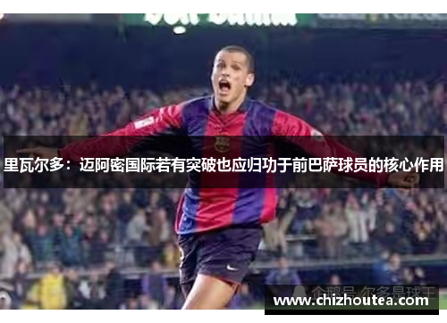 里瓦尔多:迈阿密国际若有突破也应归功于前巴萨球员的核心作用 里瓦尔多:迈阿密国际若有突破也应归功于前巴萨球员的核心作用