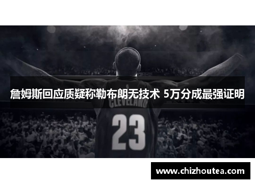詹姆斯回应质疑称勒布朗无技术 5万分成最强证明 詹姆斯回应质疑称勒布朗无技术 5万分成最强证明