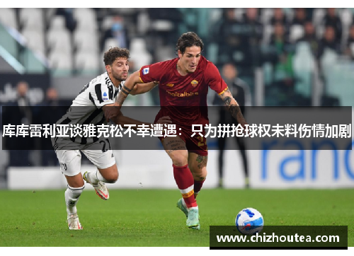库库雷利亚谈雅克松不幸遭遇:只为拼抢球权未料伤情加剧 库库雷利亚谈雅克松不幸遭遇:只为拼抢球权未料伤情加剧