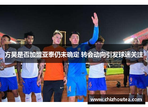 方昊是否加盟亚泰仍未确定 转会动向引发球迷关注 方昊是否加盟亚泰仍未确定 转会动向引发球迷关注