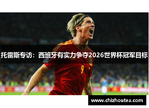 托雷斯专访:西班牙有实力争夺2026世界杯冠军目标 托雷斯专访:西班牙有实力争夺2026世界杯冠军目标