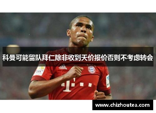 科曼可能留队拜仁除非收到天价报价否则不考虑转会