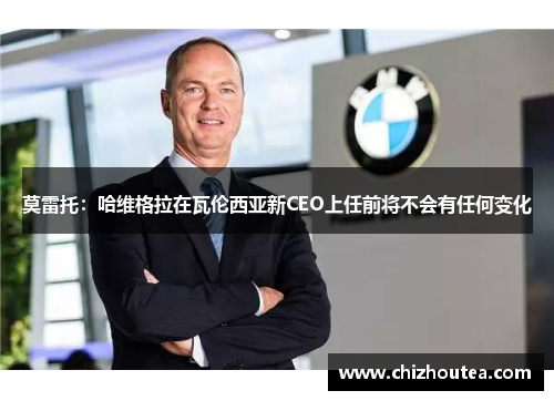 莫雷托:哈维格拉在瓦伦西亚新CEO上任前将不会有任何变化 莫雷托:哈维格拉在瓦伦西亚新CEO上任前将不会有任何变化