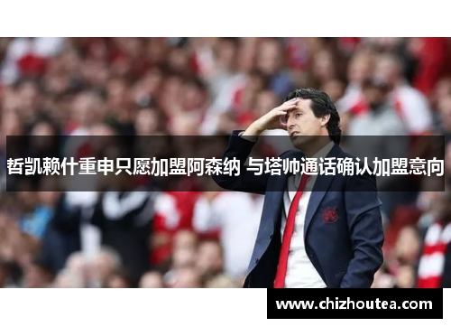 哲凯赖什重申只愿加盟阿森纳 与塔帅通话确认加盟意向 哲凯赖什重申只愿加盟阿森纳 与塔帅通话确认加盟意向
