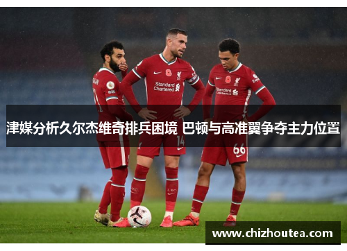 津媒分析久尔杰维奇排兵困境 巴顿与高准翼争夺主力位置 津媒分析久尔杰维奇排兵困境 巴顿与高准翼争夺主力位置