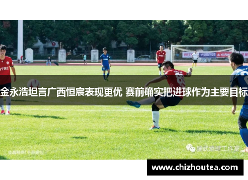 金永浩坦言广西恒宸表现更优 赛前确实把进球作为主要目标