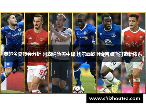 英超今夏转会分析 阿森纳急需中锋 切尔西欲围绕吉滕斯打造新体系 英超今夏转会分析 阿森纳急需中锋 切尔西欲围绕吉滕斯打造新体系