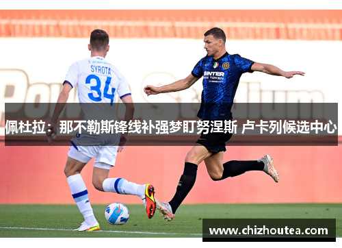 佩杜拉:那不勒斯锋线补强梦盯努涅斯 卢卡列候选中心 佩杜拉:那不勒斯锋线补强梦盯努涅斯 卢卡列候选中心